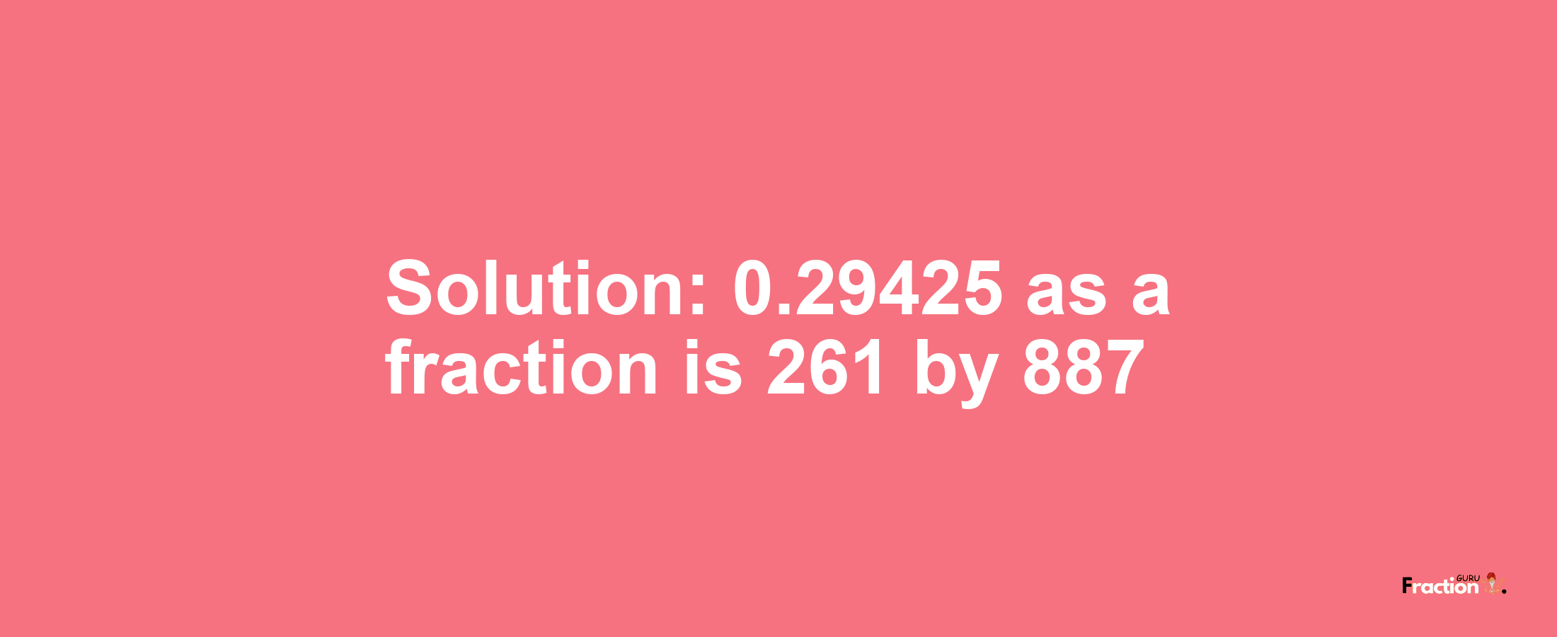 Solution:0.29425 as a fraction is 261/887